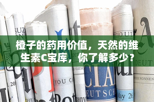 橙子的药用价值，天然的维生素C宝库，你了解多少？