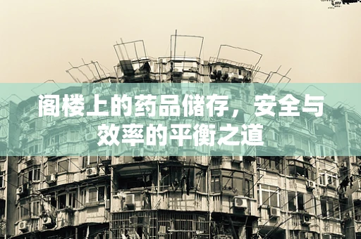 阁楼上的药品储存，安全与效率的平衡之道