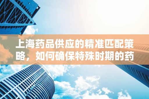上海药品供应的精准匹配策略，如何确保特殊时期的药物可及性？