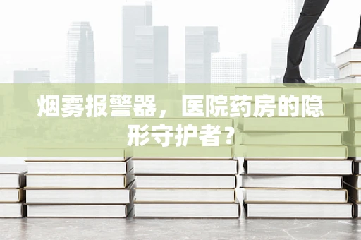烟雾报警器，医院药房的隐形守护者？