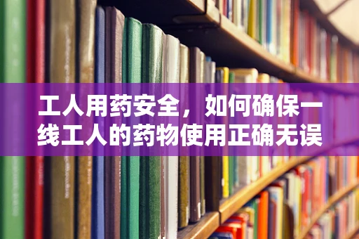 工人用药安全，如何确保一线工人的药物使用正确无误？