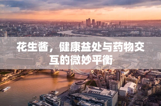 花生酱，健康益处与药物交互的微妙平衡