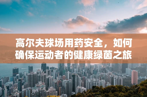 高尔夫球场用药安全，如何确保运动者的健康绿茵之旅？