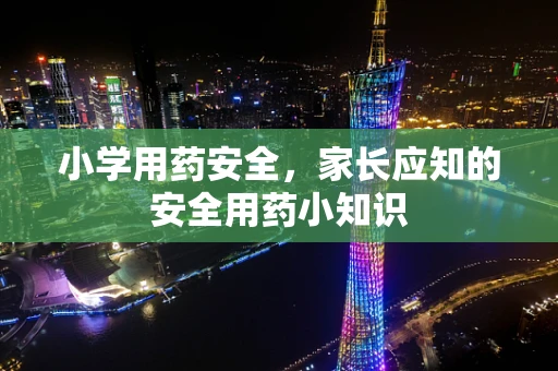 小学用药安全，家长应知的安全用药小知识