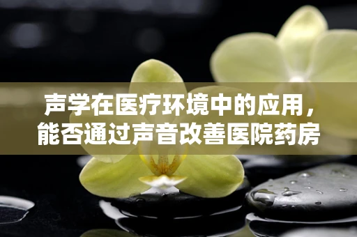 声学在医疗环境中的应用，能否通过声音改善医院药房的效率与安全？