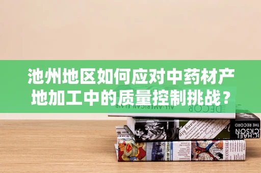 池州地区如何应对中药材产地加工中的质量控制挑战？
