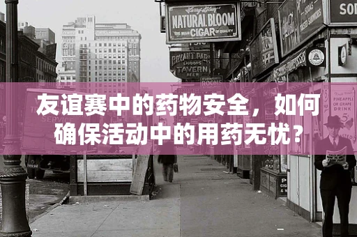 友谊赛中的药物安全，如何确保活动中的用药无忧？