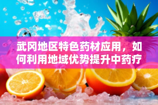 武冈地区特色药材应用，如何利用地域优势提升中药疗效？