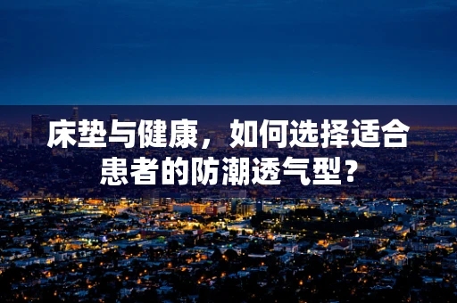 床垫与健康，如何选择适合患者的防潮透气型？