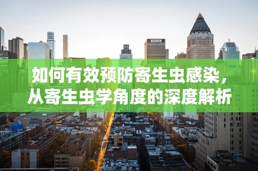 如何有效预防寄生虫感染，从寄生虫学角度的深度解析