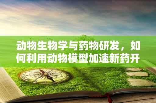 动物生物学与药物研发，如何利用动物模型加速新药开发？