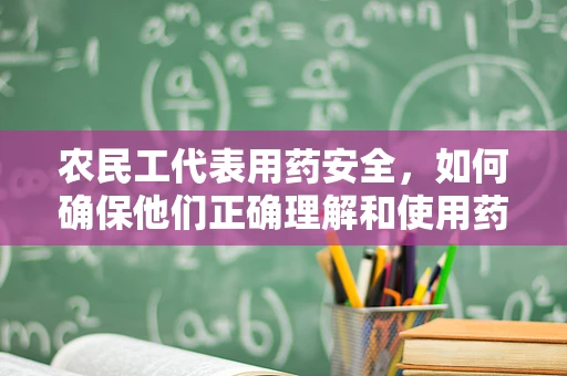 农民工代表用药安全，如何确保他们正确理解和使用药品？