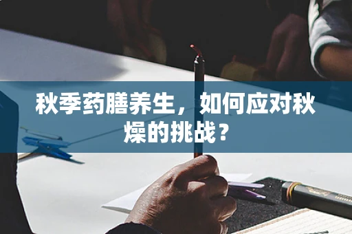 秋季药膳养生，如何应对秋燥的挑战？