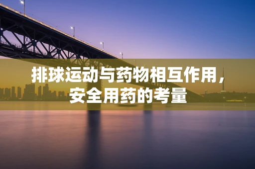 排球运动与药物相互作用，安全用药的考量
