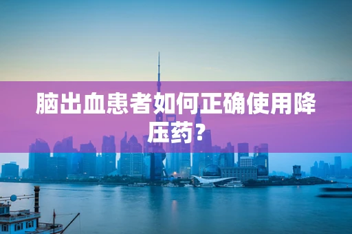 脑出血患者如何正确使用降压药？