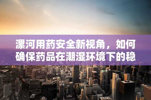 漯河用药安全新视角，如何确保药品在潮湿环境下的稳定性？