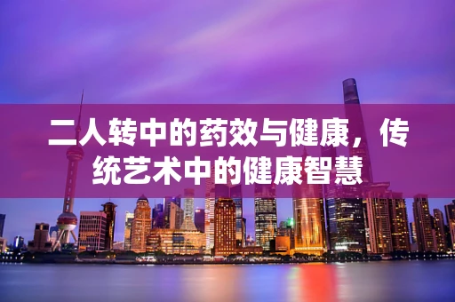二人转中的药效与健康，传统艺术中的健康智慧