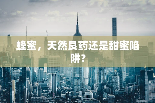 蜂蜜，天然良药还是甜蜜陷阱？
