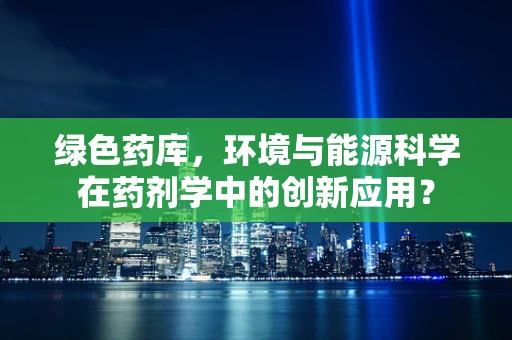 绿色药库，环境与能源科学在药剂学中的创新应用？