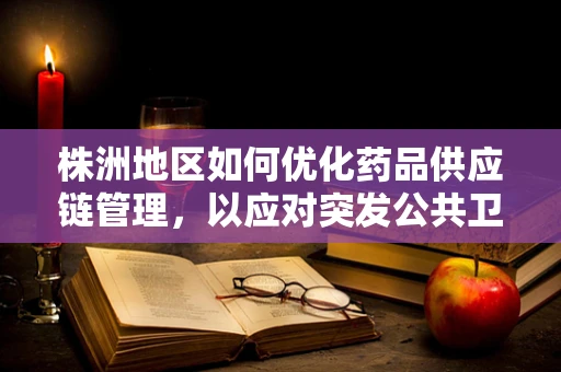 株洲地区如何优化药品供应链管理，以应对突发公共卫生事件？