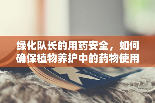 绿化队长的用药安全，如何确保植物养护中的药物使用无虞？