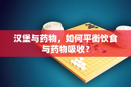 汉堡与药物，如何平衡饮食与药物吸收？