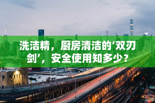 洗洁精，厨房清洁的‘双刃剑’，安全使用知多少？