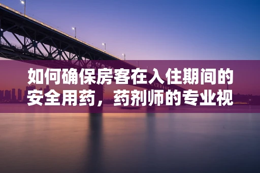 如何确保房客在入住期间的安全用药，药剂师的专业视角