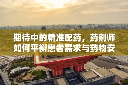 期待中的精准配药，药剂师如何平衡患者需求与药物安全？