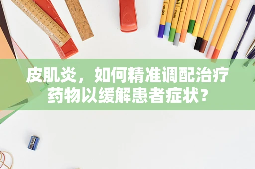皮肌炎，如何精准调配治疗药物以缓解患者症状？