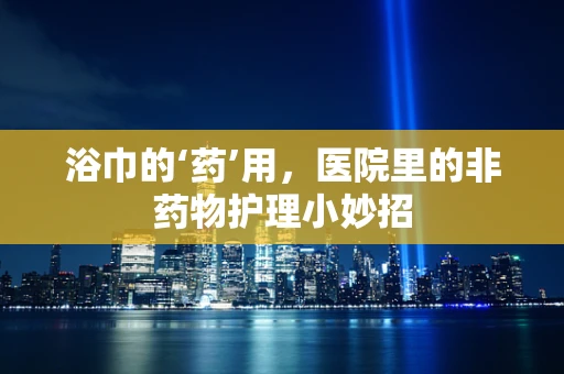 浴巾的‘药’用，医院里的非药物护理小妙招