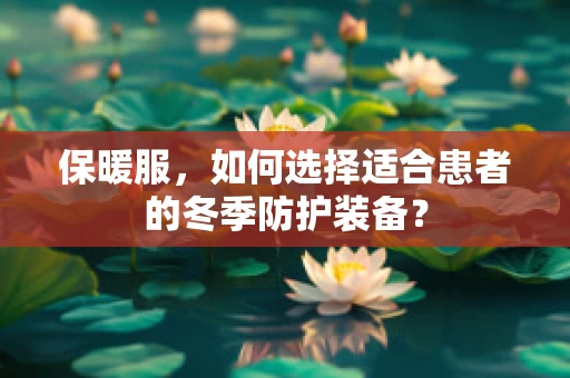 保暖服，如何选择适合患者的冬季防护装备？