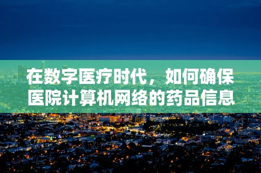 在数字医疗时代，如何确保医院计算机网络的药品信息传输安全？