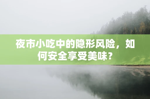 夜市小吃中的隐形风险，如何安全享受美味？