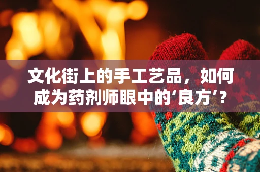 文化街上的手工艺品，如何成为药剂师眼中的‘良方’？