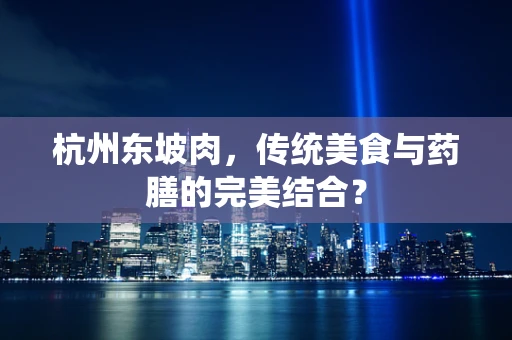 杭州东坡肉，传统美食与药膳的完美结合？