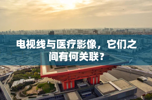 电视线与医疗影像，它们之间有何关联？