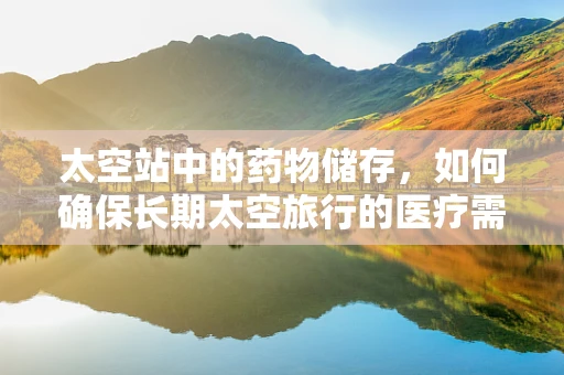 太空站中的药物储存，如何确保长期太空旅行的医疗需求？