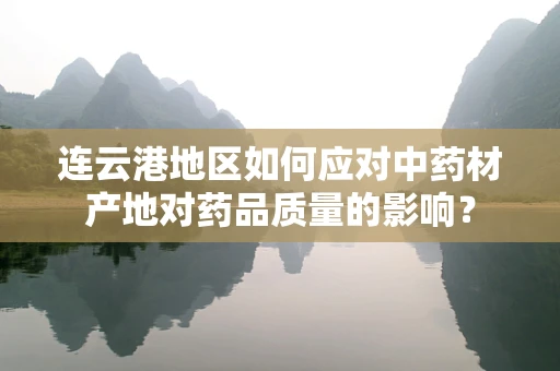连云港地区如何应对中药材产地对药品质量的影响？