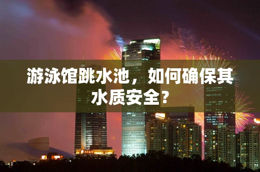 游泳馆跳水池，如何确保其水质安全？
