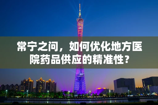 常宁之问，如何优化地方医院药品供应的精准性？