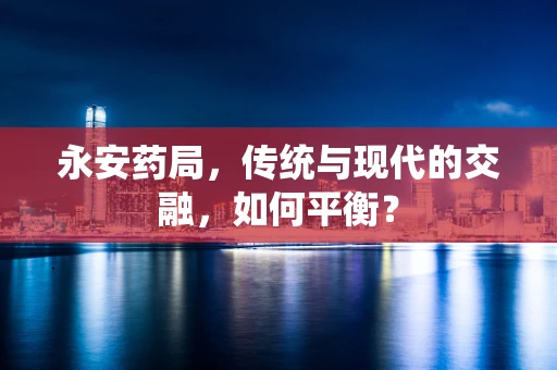 永安药局，传统与现代的交融，如何平衡？