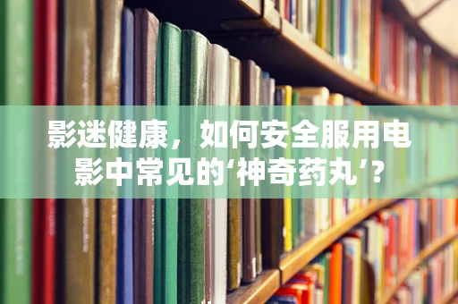 影迷健康，如何安全服用电影中常见的‘神奇药丸’？