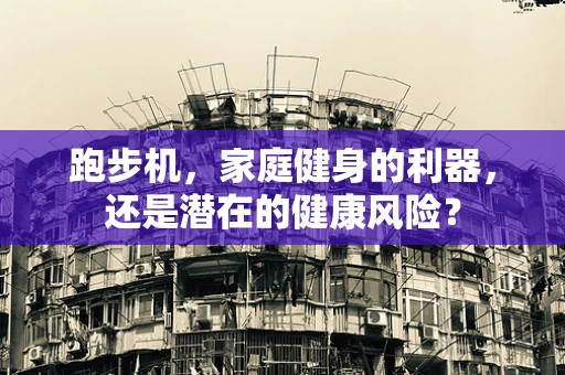 跑步机，家庭健身的利器，还是潜在的健康风险？