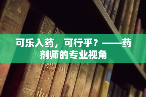 可乐入药，可行乎？——药剂师的专业视角