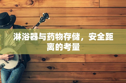 淋浴器与药物存储，安全距离的考量