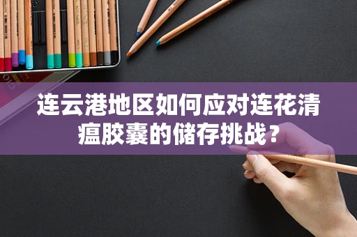 连云港地区如何应对连花清瘟胶囊的储存挑战？