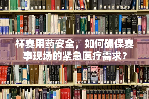 杯赛用药安全，如何确保赛事现场的紧急医疗需求？