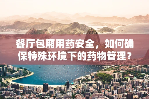 餐厅包厢用药安全，如何确保特殊环境下的药物管理？