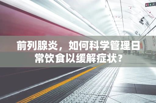 前列腺炎，如何科学管理日常饮食以缓解症状？